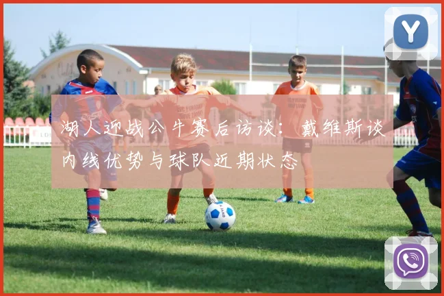 湖人迎战公牛赛后访谈:戴维斯谈内线优势与球队近期状态