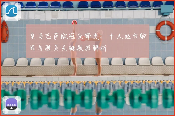 皇马巴萨欧冠交锋史：十大经典瞬间与胜负关键数据解析