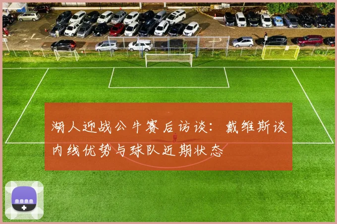 湖人迎战公牛赛后访谈：戴维斯谈内线优势与球队近期状态