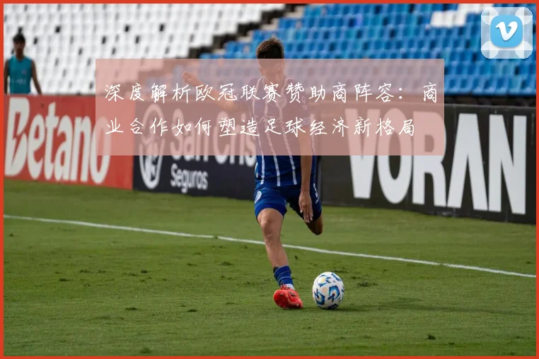 深度解析欧冠联赛赞助商阵容：商业合作如何塑造足球经济新格局