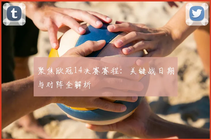 聚焦欧冠14决赛赛程：关键战日期与对阵全解析