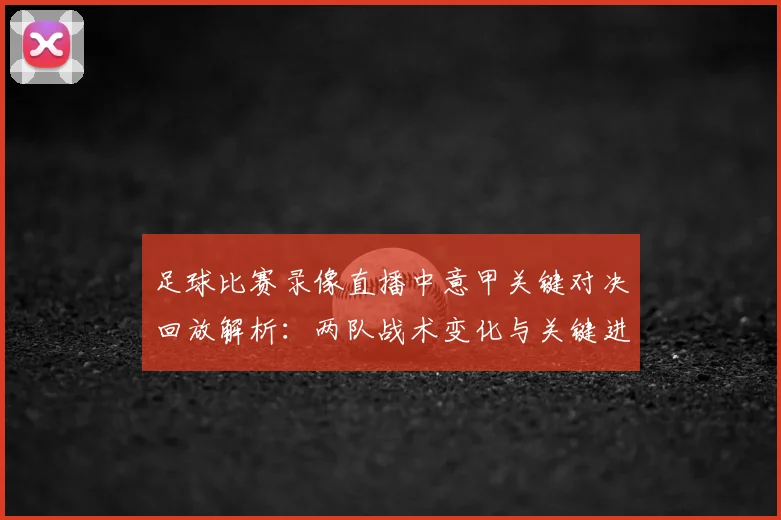 足球比赛录像直播中意甲关键对决回放解析：两队战术变化与关键进球时间表