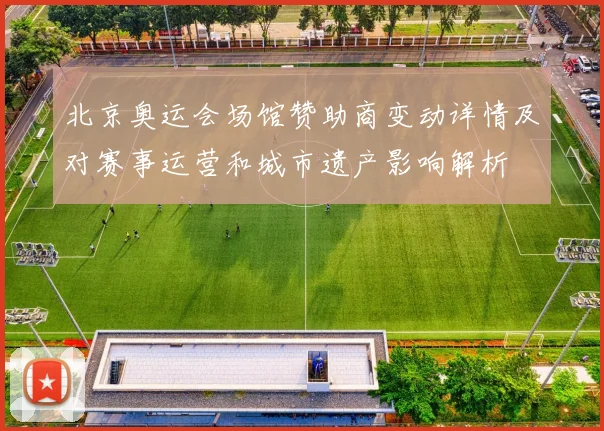 北京奥运会场馆赞助商变动详情及对赛事运营和城市遗产影响解析