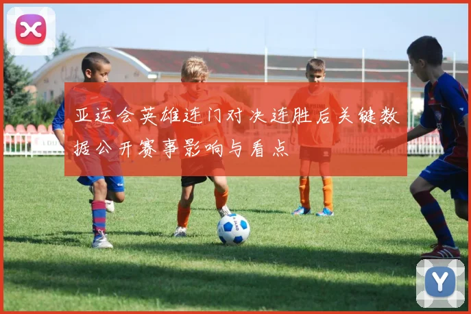 亚运会英雄连门对决连胜后关键数据公开赛事影响与看点