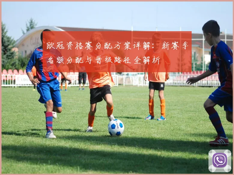 欧冠资格赛分配方案详解：新赛季名额分配与晋级路径全解析