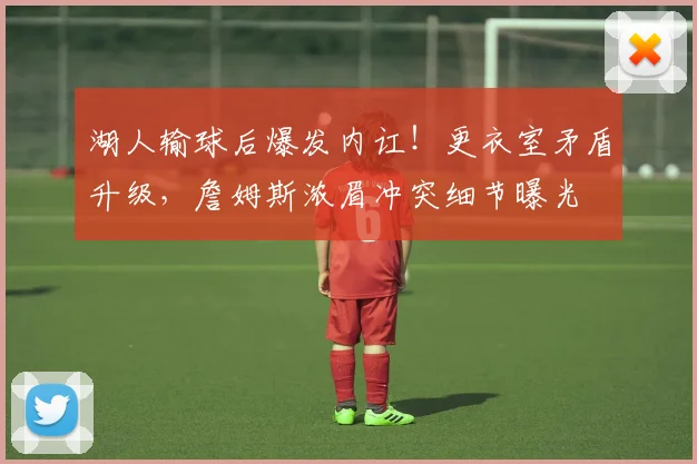 湖人输球后爆发内讧!更衣室矛盾升级,詹姆斯浓眉冲突细节曝光