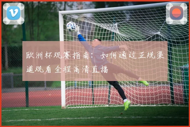 欧洲杯观赛指南：如何通过正规渠道观看全程高清直播
