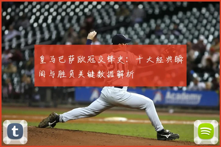 皇马巴萨欧冠交锋史：十大经典瞬间与胜负关键数据解析