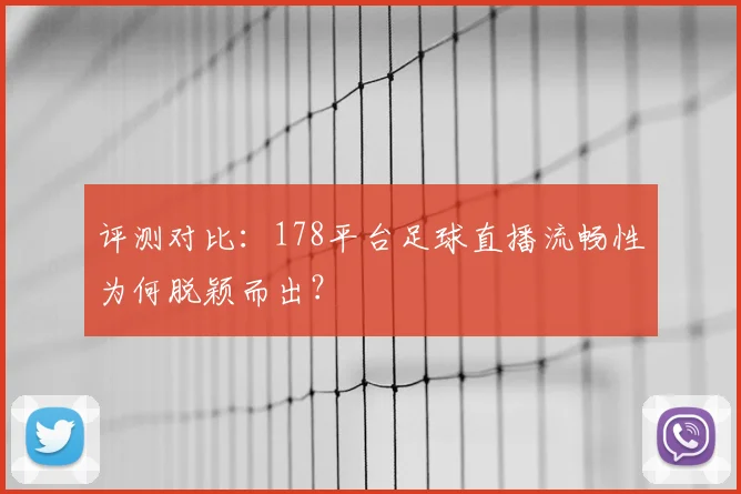 评测对比:178平台足球直播流畅性为何脱颖而出?