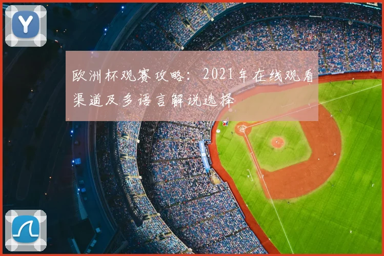 欧洲杯观赛攻略：2021年在线观看渠道及多语言解说选择